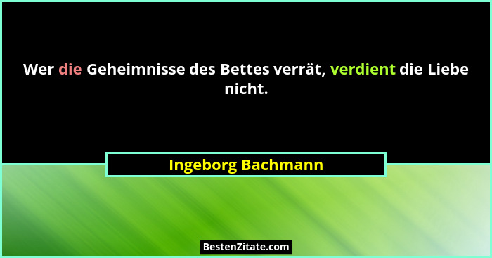 Wer die Geheimnisse des Bettes verrät, verdient die Liebe nicht.... - Ingeborg Bachmann
