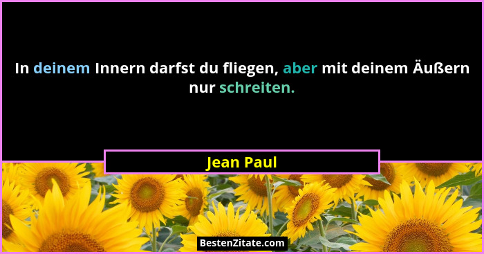 In deinem Innern darfst du fliegen, aber mit deinem Äußern nur schreiten.... - Jean Paul