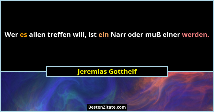 Wer es allen treffen will, ist ein Narr oder muß einer werden.... - Jeremias Gotthelf