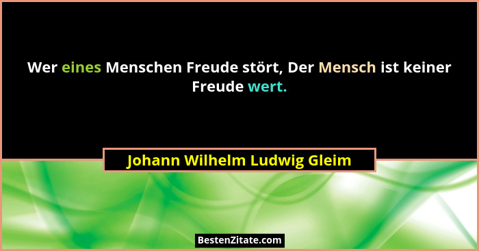 Wer eines Menschen Freude stört, Der Mensch ist keiner Freude wert.... - Johann Wilhelm Ludwig Gleim