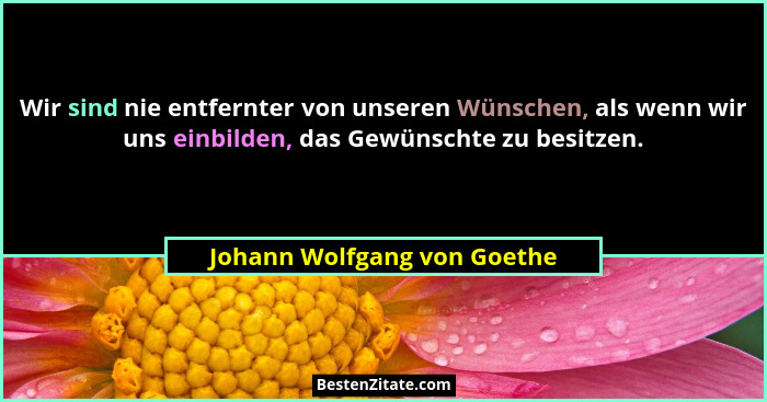 Wir sind nie entfernter von unseren Wünschen, als wenn wir uns einbilden, das Gewünschte zu besitzen.... - Johann Wolfgang von Goethe