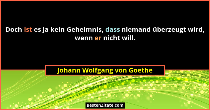 Doch ist es ja kein Geheimnis, dass niemand überzeugt wird, wenn er nicht will.... - Johann Wolfgang von Goethe