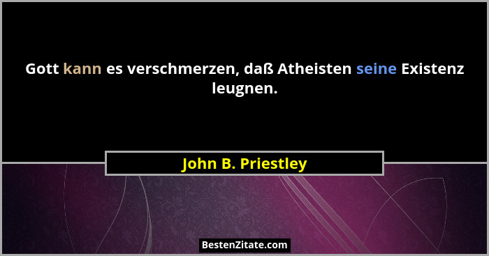 Gott kann es verschmerzen, daß Atheisten seine Existenz leugnen.... - John B. Priestley