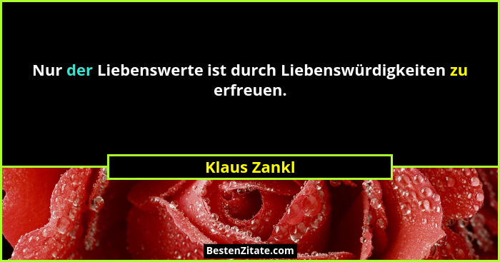 Nur der Liebenswerte ist durch Liebenswürdigkeiten zu erfreuen.... - Klaus Zankl
