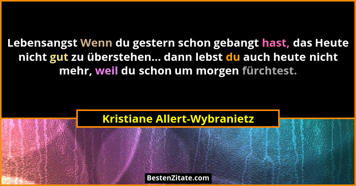 Lebensangst Wenn du gestern schon gebangt hast, das Heute nicht gut zu überstehen... dann lebst du auch heute nicht mehr... - Kristiane Allert-Wybranietz