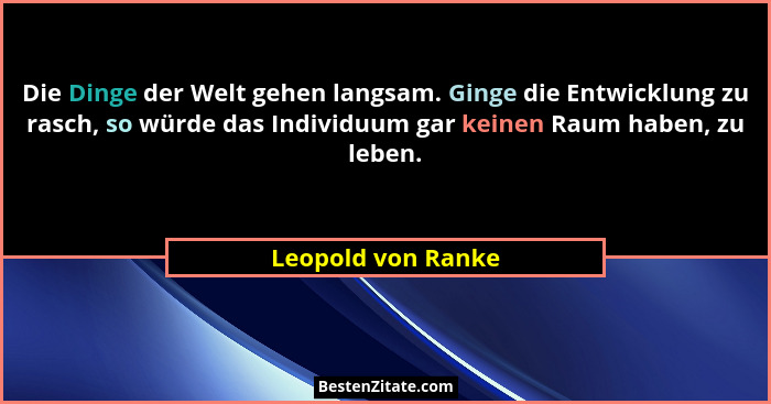 Die Dinge der Welt gehen langsam. Ginge die Entwicklung zu rasch, so würde das Individuum gar keinen Raum haben, zu leben.... - Leopold von Ranke