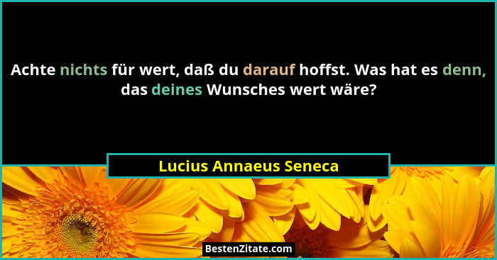 Achte nichts für wert, daß du darauf hoffst. Was hat es denn, das deines Wunsches wert wäre?... - Lucius Annaeus Seneca
