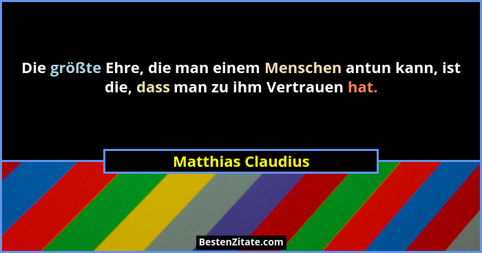 Die größte Ehre, die man einem Menschen antun kann, ist die, dass man zu ihm Vertrauen hat.... - Matthias Claudius