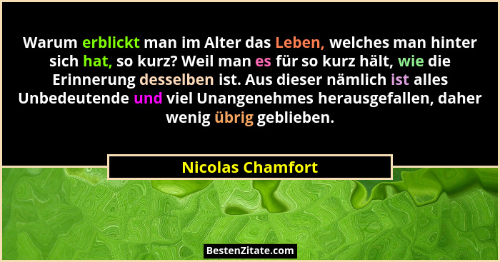 Warum erblickt man im Alter das Leben, welches man hinter sich hat, so kurz? Weil man es für so kurz hält, wie die Erinnerung desse... - Nicolas Chamfort