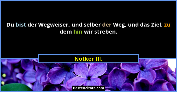 Du bist der Wegweiser, und selber der Weg, und das Ziel, zu dem hin wir streben.... - Notker III.