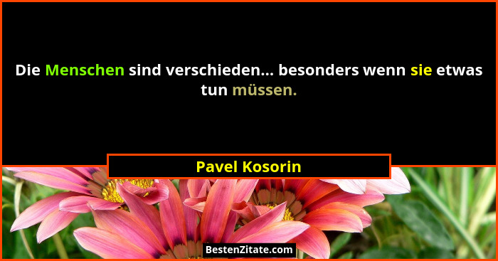 Die Menschen sind verschieden... besonders wenn sie etwas tun müssen.... - Pavel Kosorin