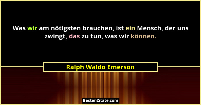 Was wir am nötigsten brauchen, ist ein Mensch, der uns zwingt, das zu tun, was wir können.... - Ralph Waldo Emerson