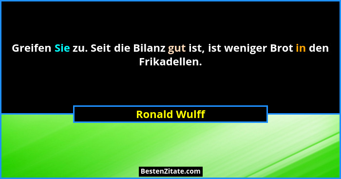 Greifen Sie zu. Seit die Bilanz gut ist, ist weniger Brot in den Frikadellen.... - Ronald Wulff