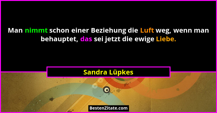 Man nimmt schon einer Beziehung die Luft weg, wenn man behauptet, das sei jetzt die ewige Liebe.... - Sandra Lüpkes