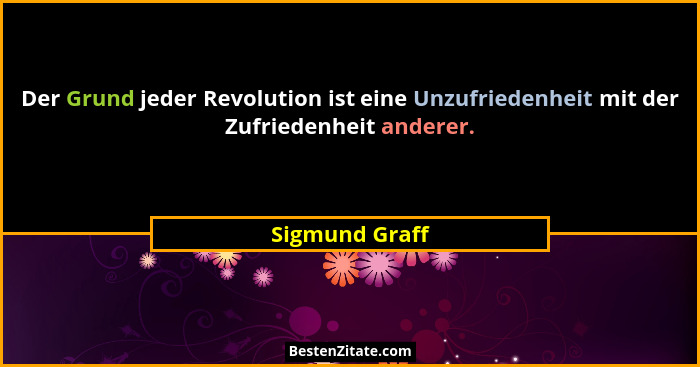 Der Grund jeder Revolution ist eine Unzufriedenheit mit der Zufriedenheit anderer.... - Sigmund Graff