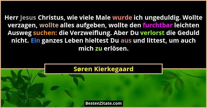 Herr Jesus Christus, wie viele Male wurde ich ungeduldig. Wollte verzagen, wollte alles aufgeben, wollte den furchtbar leichten Au... - Søren Kierkegaard