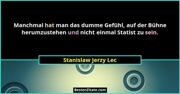Manchmal hat man das dumme Gefühl, auf der Bühne herumzustehen und nicht einmal Statist zu sein.... - Stanislaw Jerzy Lec