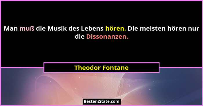Man muß die Musik des Lebens hören. Die meisten hören nur die Dissonanzen.... - Theodor Fontane