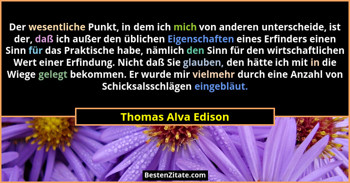 Der wesentliche Punkt, in dem ich mich von anderen unterscheide, ist der, daß ich außer den üblichen Eigenschaften eines Erfinder... - Thomas Alva Edison