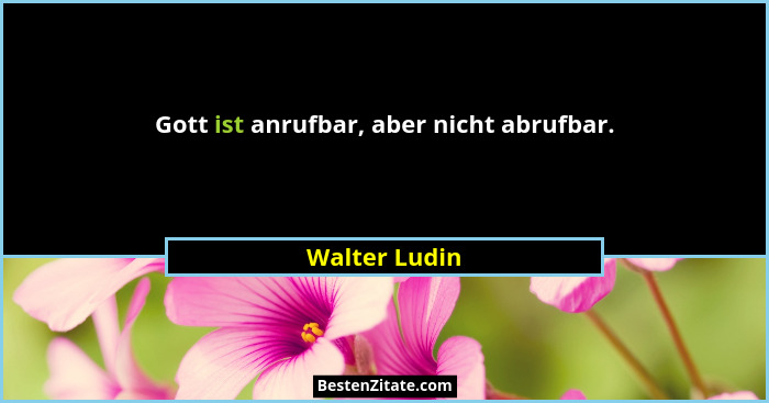 Gott ist anrufbar, aber nicht abrufbar.... - Walter Ludin