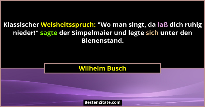 Klassischer Weisheitsspruch: "Wo man singt, da laß dich ruhig nieder!" sagte der Simpelmaier und legte sich unter den Bienenst... - Wilhelm Busch