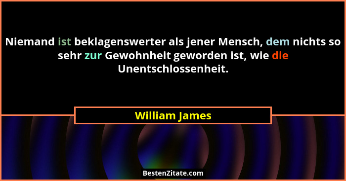 Niemand ist beklagenswerter als jener Mensch, dem nichts so sehr zur Gewohnheit geworden ist, wie die Unentschlossenheit.... - William James