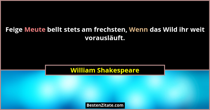 Feige Meute bellt stets am frechsten, Wenn das Wild ihr weit vorausläuft.... - William Shakespeare