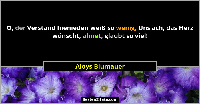 O, der Verstand hienieden weiß so wenig, Uns ach, das Herz wünscht, ahnet, glaubt so viel!... - Aloys Blumauer