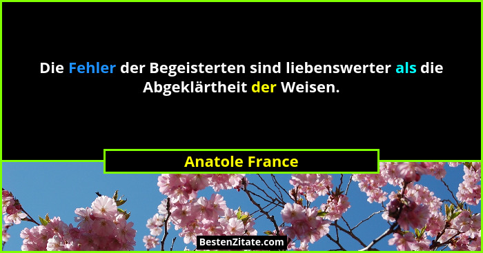 Die Fehler der Begeisterten sind liebenswerter als die Abgeklärtheit der Weisen.... - Anatole France