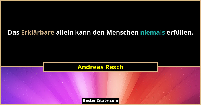 Das Erklärbare allein kann den Menschen niemals erfüllen.... - Andreas Resch