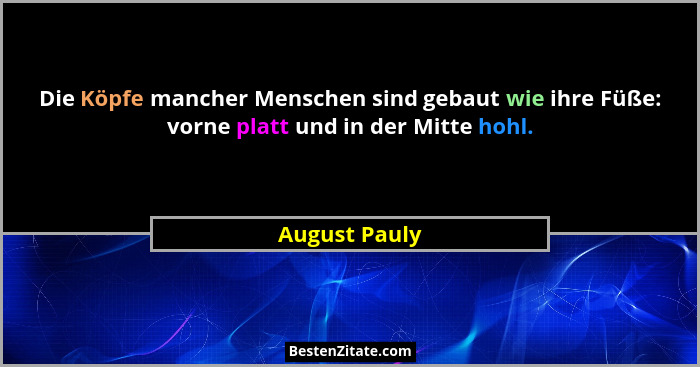 Die Köpfe mancher Menschen sind gebaut wie ihre Füße: vorne platt und in der Mitte hohl.... - August Pauly