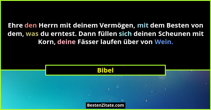 Ehre den Herrn mit deinem Vermögen, mit dem Besten von dem, was du erntest. Dann füllen sich deinen Scheunen mit Korn, deine Fässer laufen übe... - Bibel