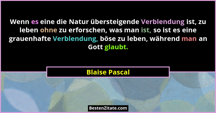 Wenn es eine die Natur übersteigende Verblendung ist, zu leben ohne zu erforschen, was man ist, so ist es eine grauenhafte Verblendung... - Blaise Pascal