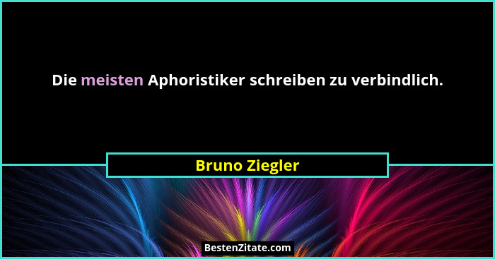 Die meisten Aphoristiker schreiben zu verbindlich.... - Bruno Ziegler