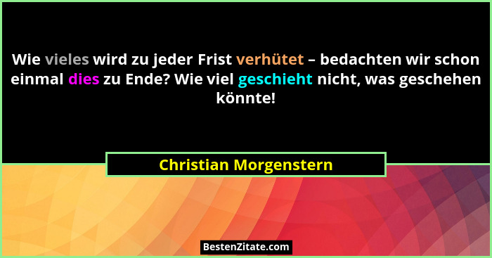 Wie vieles wird zu jeder Frist verhütet – bedachten wir schon einmal dies zu Ende? Wie viel geschieht nicht, was geschehen kön... - Christian Morgenstern