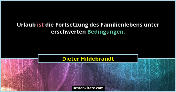 Urlaub ist die Fortsetzung des Familienlebens unter erschwerten Bedingungen.... - Dieter Hildebrandt