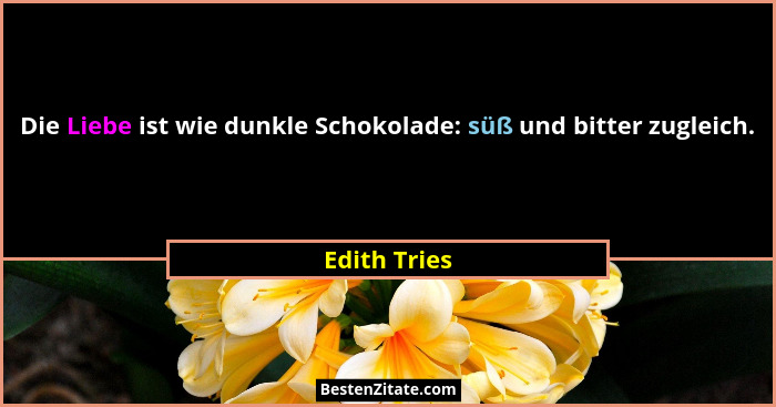Die Liebe ist wie dunkle Schokolade: süß und bitter zugleich.... - Edith Tries