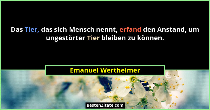 Das Tier, das sich Mensch nennt, erfand den Anstand, um ungestörter Tier bleiben zu können.... - Emanuel Wertheimer