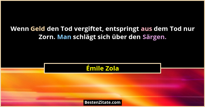 Wenn Geld den Tod vergiftet, entspringt aus dem Tod nur Zorn. Man schlägt sich über den Särgen.... - Émile Zola