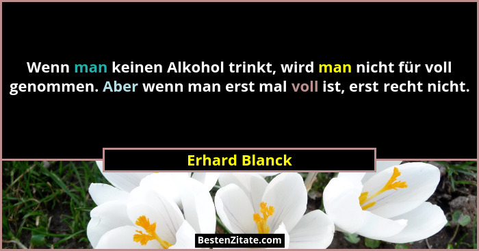 Wenn man keinen Alkohol trinkt, wird man nicht für voll genommen. Aber wenn man erst mal voll ist, erst recht nicht.... - Erhard Blanck