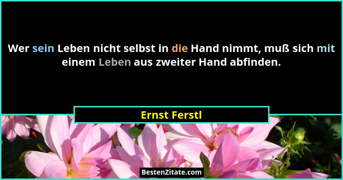 Wer sein Leben nicht selbst in die Hand nimmt, muß sich mit einem Leben aus zweiter Hand abfinden.... - Ernst Ferstl
