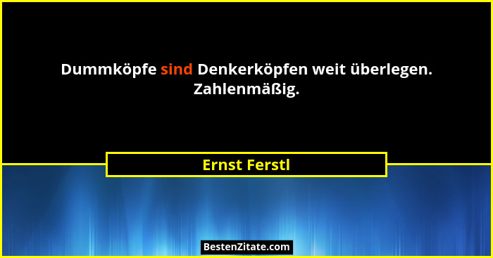 Dummköpfe sind Denkerköpfen weit überlegen. Zahlenmäßig.... - Ernst Ferstl