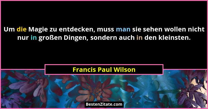 Um die Magie zu entdecken, muss man sie sehen wollen nicht nur in großen Dingen, sondern auch in den kleinsten.... - Francis Paul Wilson