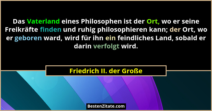 Das Vaterland eines Philosophen ist der Ort, wo er seine Freikräfte finden und ruhig philosophieren kann; der Ort, wo er geb... - Friedrich II. der Große