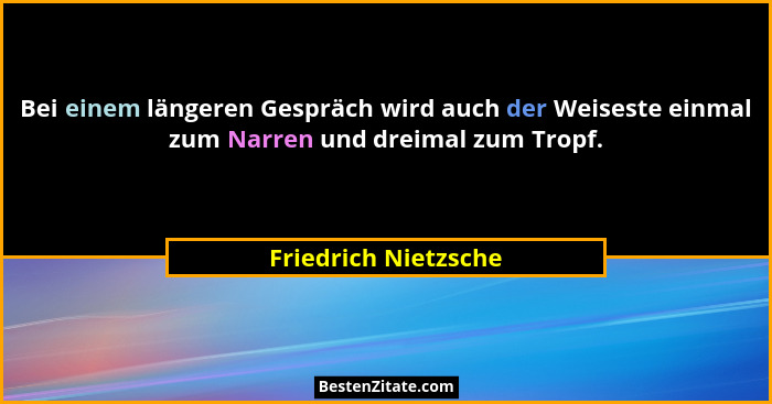 Bei einem längeren Gespräch wird auch der Weiseste einmal zum Narren und dreimal zum Tropf.... - Friedrich Nietzsche