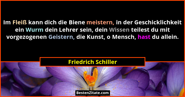 Im Fleiß kann dich die Biene meistern, in der Geschicklichkeit ein Wurm dein Lehrer sein, dein Wissen teilest du mit vorgezogenen... - Friedrich Schiller