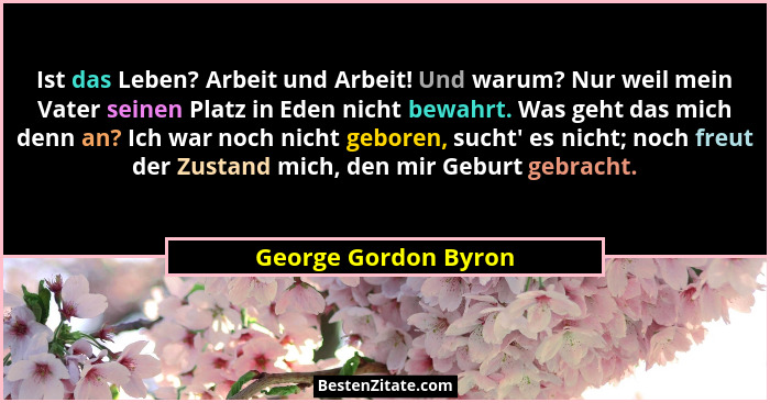Ist das Leben? Arbeit und Arbeit! Und warum? Nur weil mein Vater seinen Platz in Eden nicht bewahrt. Was geht das mich denn an?... - George Gordon Byron
