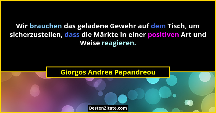 Wir brauchen das geladene Gewehr auf dem Tisch, um sicherzustellen, dass die Märkte in einer positiven Art und Weise reagi... - Giorgos Andrea Papandreou