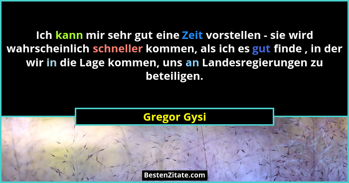 Ich kann mir sehr gut eine Zeit vorstellen - sie wird wahrscheinlich schneller kommen, als ich es gut finde , in der wir in die Lage kom... - Gregor Gysi