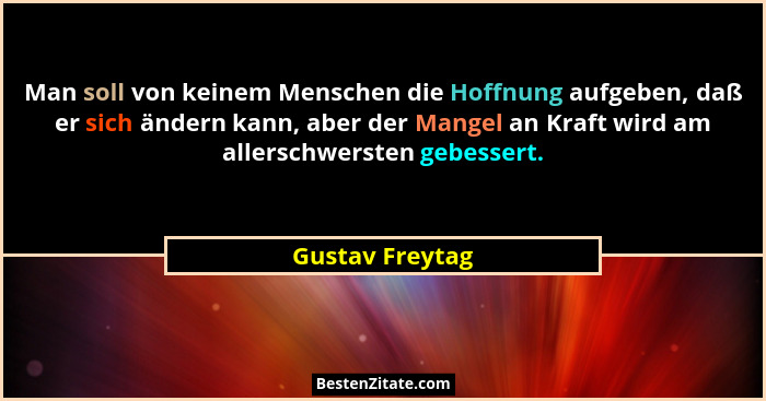Man soll von keinem Menschen die Hoffnung aufgeben, daß er sich ändern kann, aber der Mangel an Kraft wird am allerschwersten gebesse... - Gustav Freytag